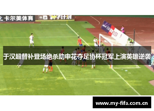 于汉超替补登场绝杀助申花夺足协杯冠军上演英雄逆袭