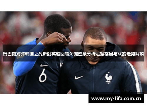 姆巴佩对阵韩国之战折射英超回暖关键迹象分析冠军格局与联赛走势解读